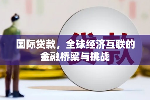 长岛国际贷款，全球经济互联的金融桥梁与挑战