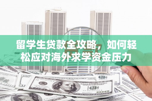 长岛留学生贷款全攻略，如何轻松应对海外求学资金压力