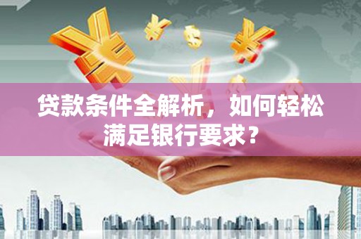 长岛贷款条件全解析，如何轻松满足银行要求？