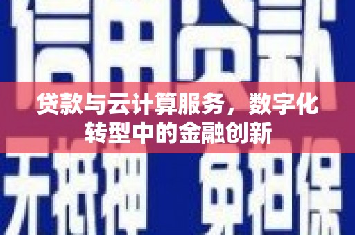 长岛贷款与云计算服务，数字化转型中的金融创新