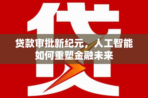 长岛贷款审批新纪元，人工智能如何重塑金融未来