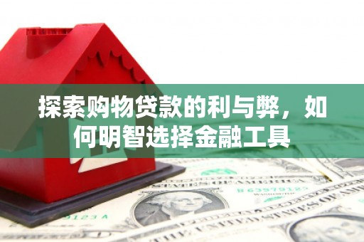 长岛探索购物贷款的利与弊，如何明智选择金融工具