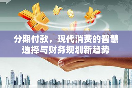 长岛分期付款，现代消费的智慧选择与财务规划新趋势