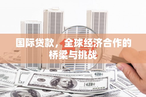长岛国际贷款，全球经济合作的桥梁与挑战