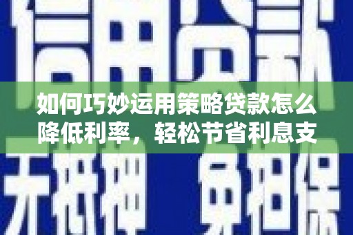 长岛如何巧妙运用策略贷款怎么降低利率，轻松节省利息支出