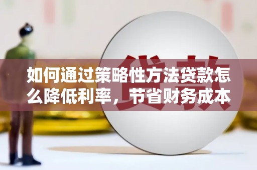 长岛如何通过策略性方法贷款怎么降低利率，节省财务成本