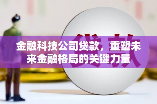 长岛金融科技公司贷款，重塑未来金融格局的关键力量