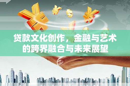 长岛贷款文化创作，金融与艺术的跨界融合与未来展望