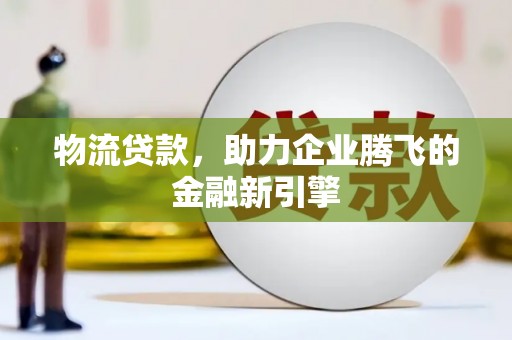 长岛物流贷款，助力企业腾飞的金融新引擎