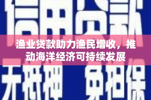 长岛渔业贷款助力渔民增收，推动海洋经济可持续发展