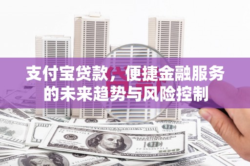 长岛支付宝贷款，便捷金融服务的未来趋势与风险控制
