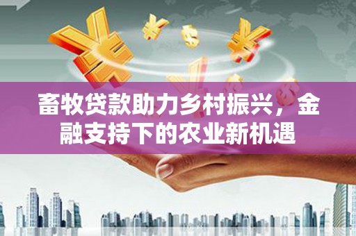 长岛畜牧贷款助力乡村振兴，金融支持下的农业新机遇