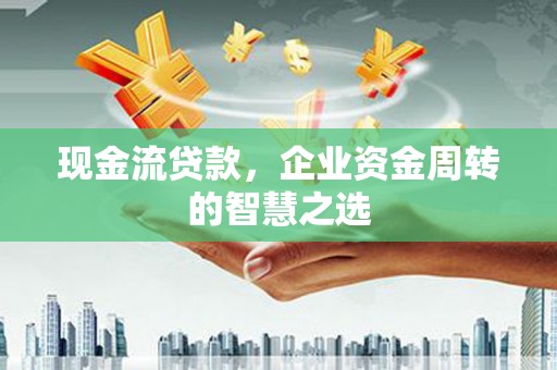 长岛现金流贷款，企业资金周转的智慧之选