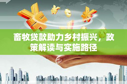 长岛畜牧贷款助力乡村振兴，政策解读与实施路径