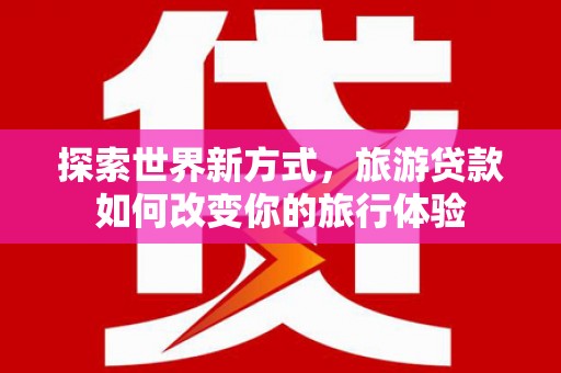 长岛探索世界新方式，旅游贷款如何改变你的旅行体验