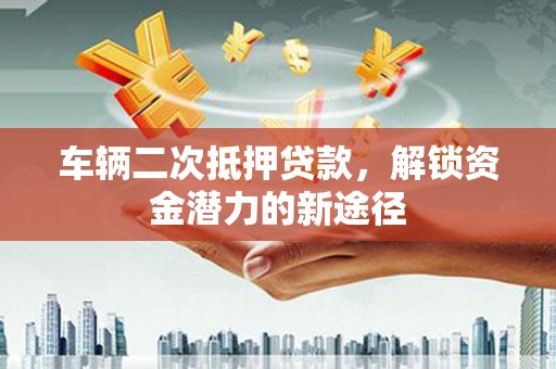 长岛车辆二次抵押贷款，解锁资金潜力的新途径