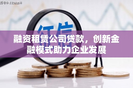 长岛融资租赁公司贷款，创新金融模式助力企业发展