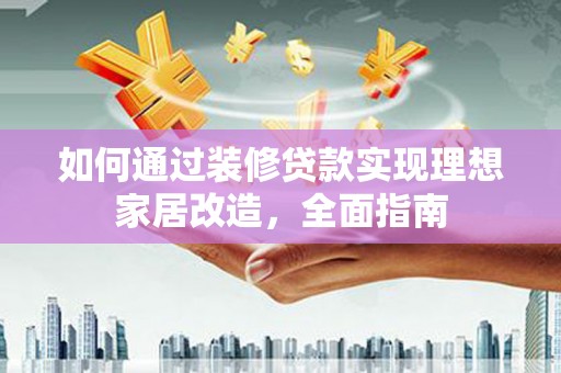 长岛如何通过装修贷款实现理想家居改造，全面指南