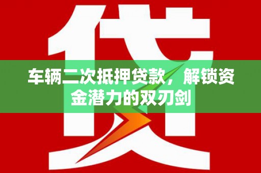 长岛车辆二次抵押贷款，解锁资金潜力的双刃剑
