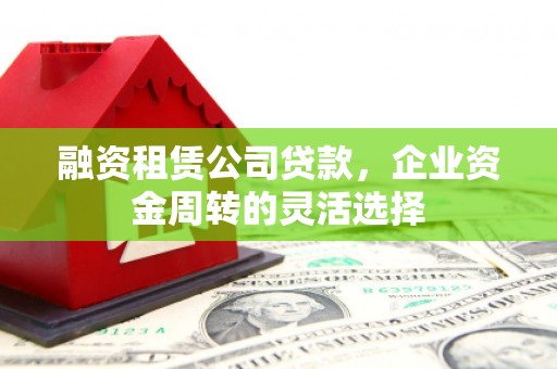 长岛融资租赁公司贷款，企业资金周转的灵活选择