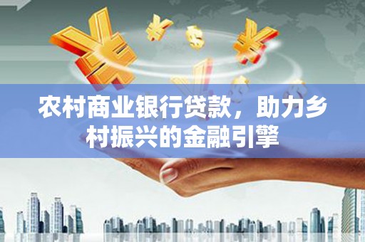 长岛农村商业银行贷款，助力乡村振兴的金融引擎