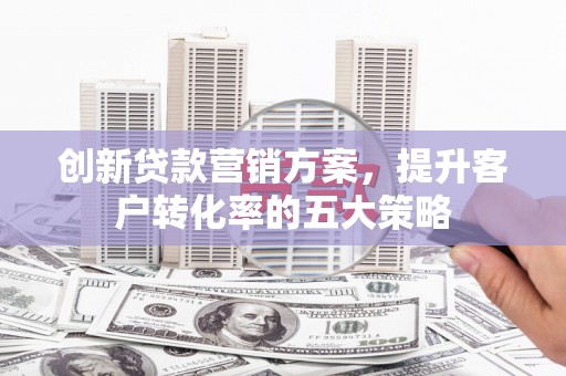 长岛创新贷款营销方案，提升客户转化率的五大策略