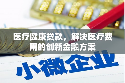 长岛医疗健康贷款，解决医疗费用的创新金融方案