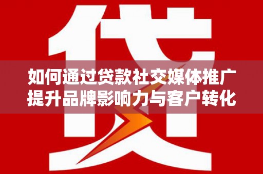 长岛如何通过贷款社交媒体推广提升品牌影响力与客户转化率
