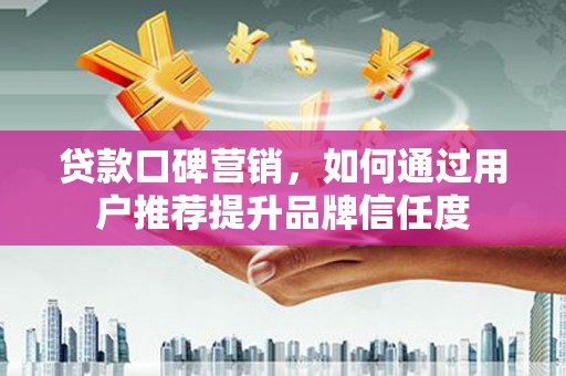 长岛贷款口碑营销，如何通过用户推荐提升品牌信任度