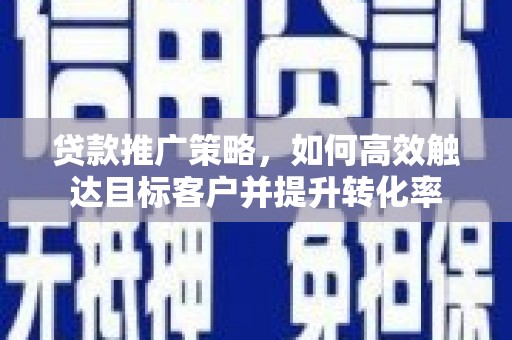 长岛贷款推广策略，如何高效触达目标客户并提升转化率