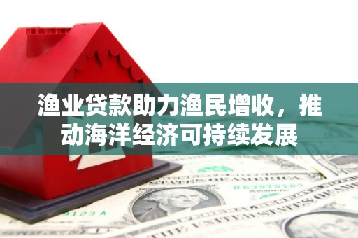 长岛渔业贷款助力渔民增收，推动海洋经济可持续发展