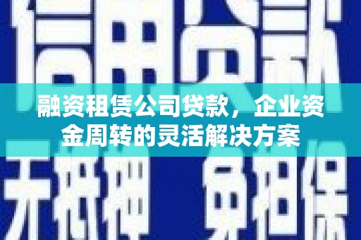 长岛融资租赁公司贷款，企业资金周转的灵活解决方案