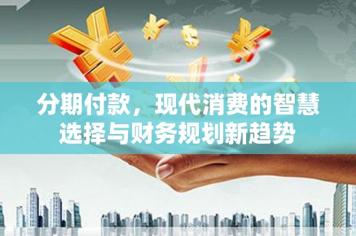 长岛分期付款，现代消费的智慧选择与财务规划新趋势
