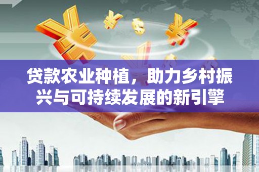 长岛贷款农业种植，助力乡村振兴与可持续发展的新引擎