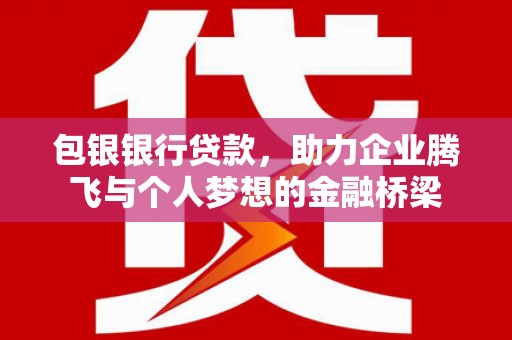 长岛包银银行贷款，助力企业腾飞与个人梦想的金融桥梁
