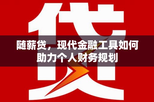 长岛随薪贷，现代金融工具如何助力个人财务规划