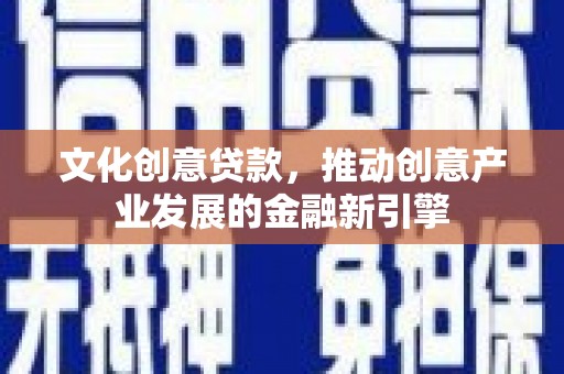 长岛文化创意贷款，推动创意产业发展的金融新引擎