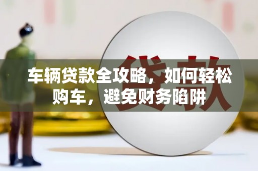 长岛车辆贷款全攻略，如何轻松购车，避免财务陷阱