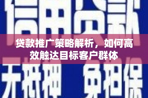长岛贷款推广策略解析，如何高效触达目标客户群体