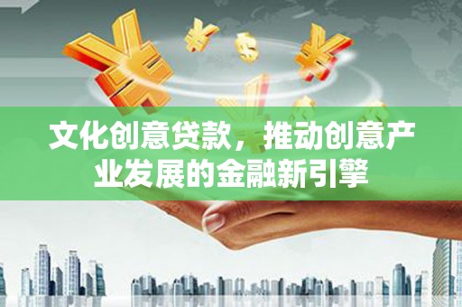 长岛文化创意贷款，推动创意产业发展的金融新引擎
