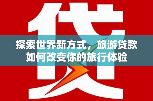 长岛探索世界新方式，旅游贷款如何改变你的旅行体验