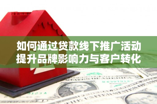长岛如何通过贷款线下推广活动提升品牌影响力与客户转化率