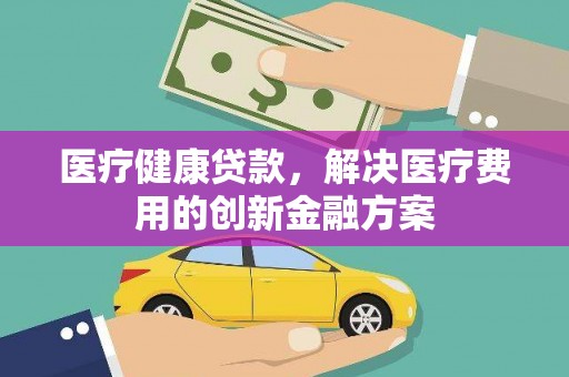 长岛医疗健康贷款，解决医疗费用的创新金融方案