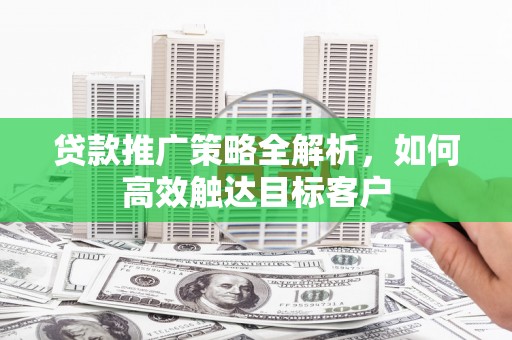 长岛贷款推广策略全解析，如何高效触达目标客户