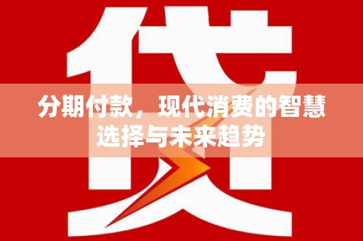 长岛分期付款，现代消费的智慧选择与未来趋势