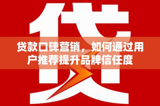 长岛贷款口碑营销，如何通过用户推荐提升品牌信任度