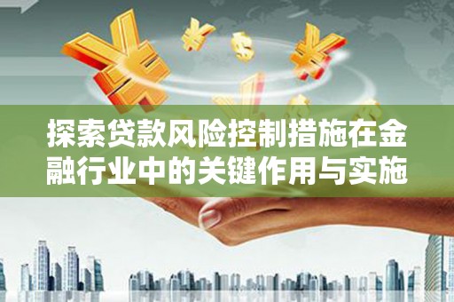 长岛探索贷款风险控制措施在金融行业中的关键作用与实施策略