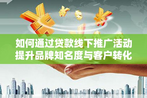 长岛如何通过贷款线下推广活动提升品牌知名度与客户转化率