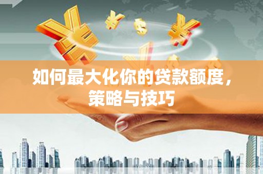 长岛如何最大化你的贷款额度，策略与技巧