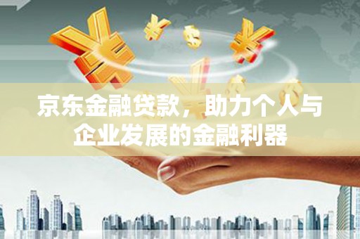 长岛京东金融贷款，助力个人与企业发展的金融利器